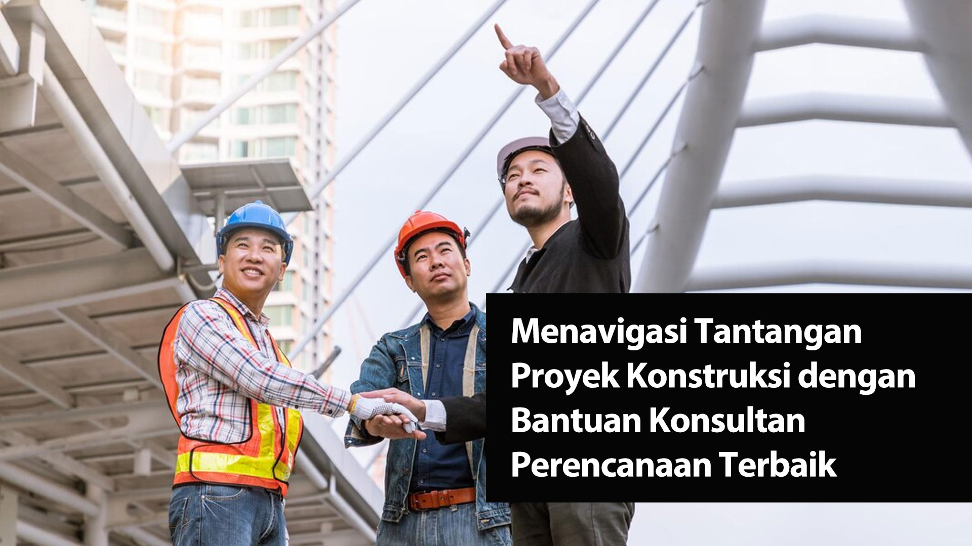 Menavigasi Tantangan Proyek Konstruksi dengan Bantuan Konsultan Perencanaan Terbaik