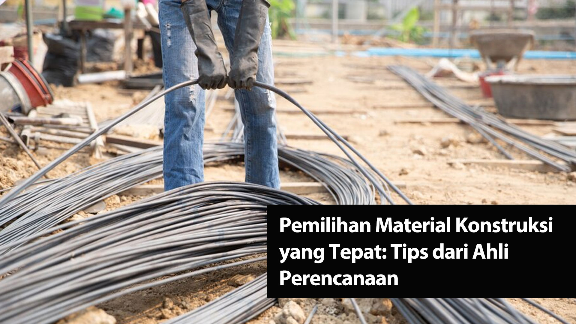 Pemilihan Material Konstruksi yang Tepat: Tips dari Ahli Perencanaan